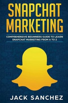 Snapchat Marketing: Comprehensive Beginner's Guide to Learn Snapchat Marketing from A to Z - Sanchez, Jack