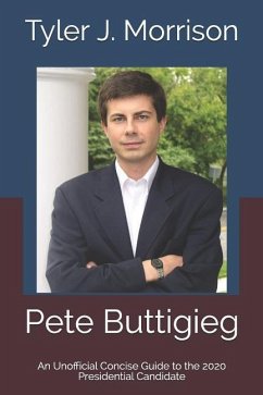 Pete Buttigieg: An Unofficial Concise Guide to the 2020 Presidential Candidate - Morrison, Tyler J.