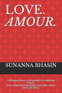 Love. Amour.: A Bilingual Poetry Compilation for Wanting Hearts. Une Compilation de Poésie Pour Des Coeurs Pleins de Désir. - Bhasin, Sunanna