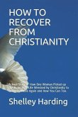 How to Recover from Christianity: A True Story of How One Woman Picked Up the Ruins of a Life Wrecked by Christianity to Become Whole Again and How Yo