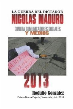 La Guerra del Dictador Nicolas Maduro: Contra Comunicadores Sociales Y Medios En El Año 2013 - Gonzalez, Rodulfo