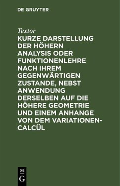 Kurze Darstellung der höhern Analysis oder Funktionenlehre nach ihrem gegenwärtigen Zustande, nebst Anwendung derselben auf die höhere Geometrie und einem Anhange von dem Variationen-Calcül (eBook, PDF) - Textor