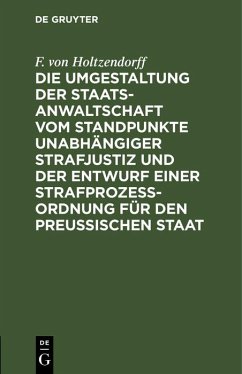 Die Umgestaltung der Staatsanwaltschaft vom Standpunkte unabhängiger Strafjustiz und der Entwurf einer Strafprozeß-Ordnung für den Preußischen Staat (eBook, PDF) - Holtzendorff, F. von