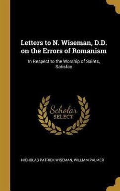 Letters to N. Wiseman, D.D. on the Errors of Romanism: In Respect to the Worship of Saints, Satisfac - Wiseman, Nicholas Patrick; Palmer, William