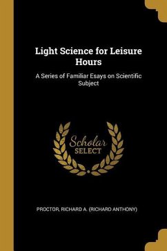 Light Science for Leisure Hours: A Series of Familiar Esays on Scientific Subject