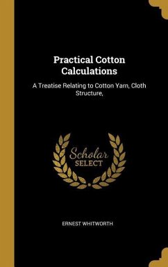 Practical Cotton Calculations: A Treatise Relating to Cotton Yarn, Cloth Structure,