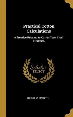 Practical Cotton Calculations: A Treatise Relating to Cotton Yarn, Cloth Structure, - Whitworth, Ernest