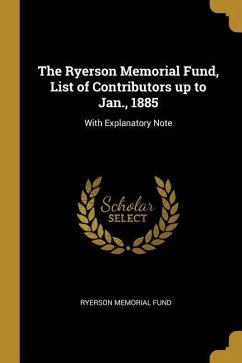The Ryerson Memorial Fund, List of Contributors up to Jan., 1885: With Explanatory Note