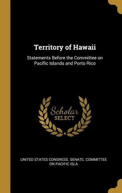 Territory of Hawaii: Statements Before the Committee on Pacific Islands and Porto Rico