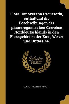 Flora Hanoverana Excursoria, Enthaltend Die Beschreibungen Der Phanerogamischen Gewchse Norddeutschlands in Den Flussgebieten Der Ems, Weser Und Unter