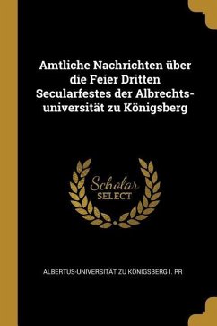 Amtliche Nachrichten über die Feier Dritten Secularfestes der Albrechts-universität zu Königsberg