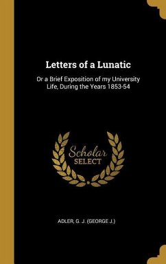 Letters of a Lunatic: Or a Brief Exposition of my University Life, During the Years 1853-54