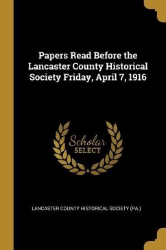 Papers Read Before the Lancaster County Historical Society Friday, April 7, 1916