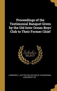 Proceedings of the Testimonial Banquet Given by the Old Inter Ocean Boys' Club to Their Former Chief - J. Gutter Collection of Chicagoana (Univ