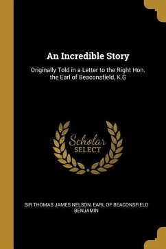 An Incredible Story: Originally Told in a Letter to the Right Hon. the Earl of Beaconsfield, K.G - Thomas James Nelson, Earl Of Beaconsfiel