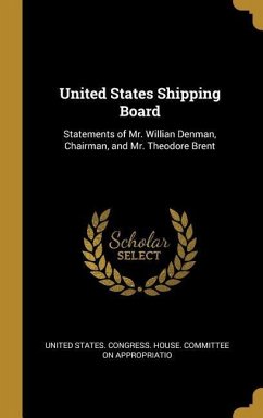 United States Shipping Board: Statements of Mr. Willian Denman, Chairman, and Mr. Theodore Brent - States Congress House Committee on Ap