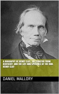 A Biography of Henry Clay, The Senator from Kentucky: and The life and Speeches of the Hon. Henry Clay (eBook, PDF) - Mallory, Daniel