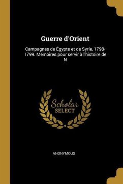 Guerre d'Orient: Campagnes de Égypte et de Syrie, 1798-1799. Mémoires pour servir à l'histoire de N