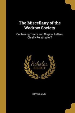 The Miscellany of the Wodrow Society: Containing Tracts and Original Letters, Chiefly Relating to T - Laing, David