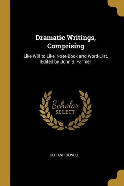 Dramatic Writings, Comprising: Like Will to Like, Note-Book and Word-List. Edited by John S. Farmer - Fulwell, Ulpian