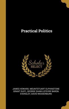 Practical Politics - Howard, James; Grant Duff, Mountstuart Elphinstone; Eversley, George Shaw-Lefevre Baron