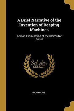 A Brief Narrative of the Invention of Reaping Machines: And an Examination of the Claims for Priorit - Anonymous