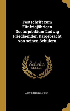 Festschrift zum Fünfzigjährigen Doctorjubiläum Ludwig Friedlaender, Dargebracht von seinen Schülern