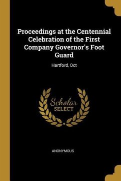 Proceedings at the Centennial Celebration of the First Company Governor's Foot Guard: Hartford, Oct - Anonymous