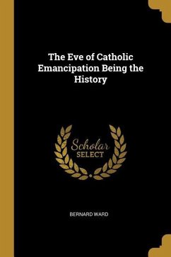 The Eve of Catholic Emancipation Being the History