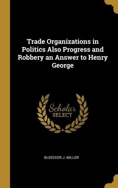 Trade Organizations in Politics Also Progress and Robbery an Answer to Henry George - Miller, Bleecker J.