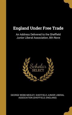 England Under Free Trade: An Address Delivered to the Sheffield Junior Liberal Association, 8th Nove