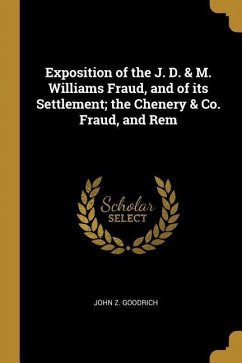Exposition of the J. D. & M. Williams Fraud, and of its Settlement; the Chenery & Co. Fraud, and Rem - Goodrich, John Z.