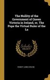 The Nullity of the Government of Queen Victoria in Ireland, or, The Pope the Virtual Ruler of the La