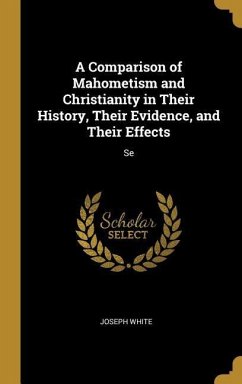 A Comparison of Mahometism and Christianity in Their History, Their Evidence, and Their Effects: Se - White, Joseph