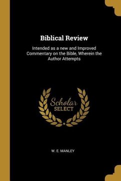 Biblical Review: Intended as a new and Improved Commentary on the Bible, Wherein the Author Attempts