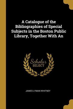 A Catalogue of the Bibliographies of Special Subjects in the Boston Public Library, Together With An - Whitney, James Lyman