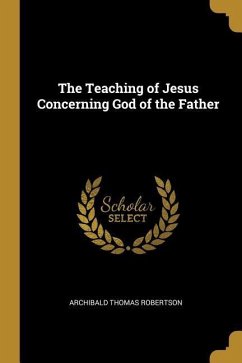 The Teaching of Jesus Concerning God of the Father - Robertson, Archibald Thomas