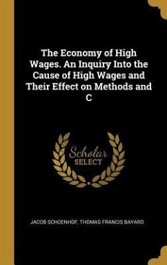 The Economy of High Wages. An Inquiry Into the Cause of High Wages and Their Effect on Methods and C - Schoenhof, Jacob; Bayard, Thomas Francis