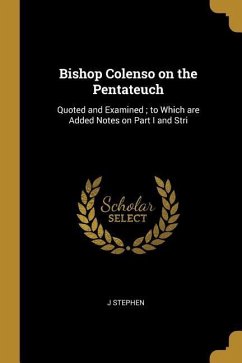 Bishop Colenso on the Pentateuch: Quoted and Examined; to Which are Added Notes on Part I and Stri - Stephen, J.