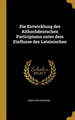 Die Entwicklung Des Althochdeutschen Participiums Unter Dem Einflusse Des Lateinischen - Guericke, Irma von