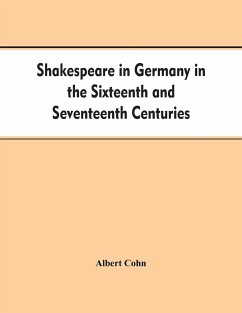 Shakespeare in Germany in the Sixteenth and Seventeenth Centuries an Account of English Actors in Germany and the Netherlands and of the Plays Performed by Them During the Same Period - Cohn, Albert