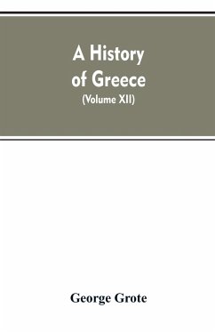A History of Greece, From the Earliest Period to the Close of the Generation Contemporary with Alexander the Great (Volume XII) - Grote, George