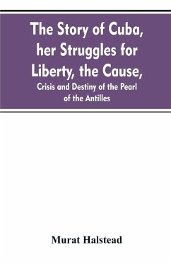 The story of Cuba, her struggles for liberty, the cause, crisis and destiny of the pearl of the Antilles - Halstead, Murat