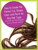 How to Create the Perfect Cut, Shape, Color, and Perm for Any Hair Type Secrets and Techniques from a Master Hair Stylist (eBook, ePUB)