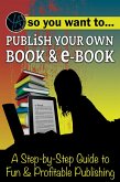 So You Want to Publish Your Own Book & E-Book A Step-by-Step Guide to Fun & Profitable Publishing (eBook, ePUB)