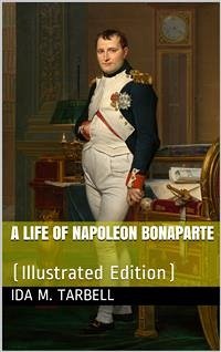 A Life of Napoleon Bonaparte / With a Sketch of Josephine, Empress of the French. Illustrated from the Collection Of Napoleon Engravings Made by the Late Hon. G. G. Hubbard, and Now Owned by the Congressional Library, Washington, D. C., Supplemented by Pi (eBook, PDF) - M. Tarbell, Ida