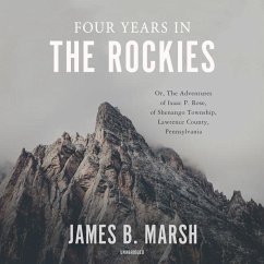 Four Years in the Rockies: Or, the Adventures of Isaac P. Rose, of Shenango Township, Lawrence County, Pennsylvania - Marsh, James B.