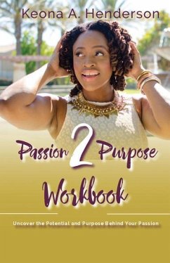 Passion2Purpose Workbook: Uncover the Potential and Purpose Behind Your Passion. - Henderson, Keona A.