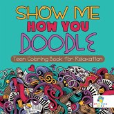 Show Me How You Doodle   Teen Coloring Book for Relaxation