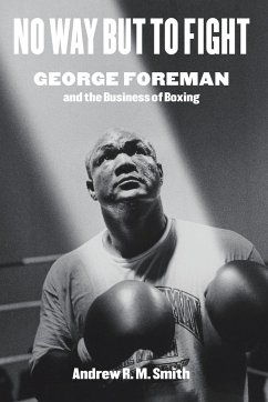 No Way But to Fight: George Foreman and the Business of Boxing - Smith, Andrew R. M.